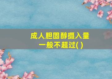 成人胆固醇摄入量一般不超过( )